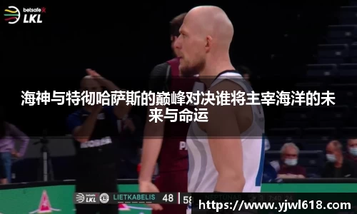海神与特彻哈萨斯的巅峰对决谁将主宰海洋的未来与命运