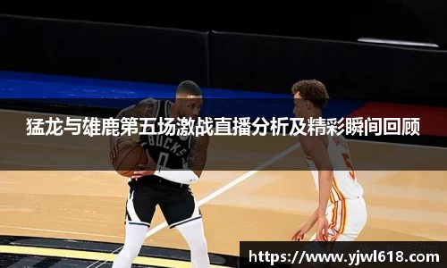 猛龙与雄鹿第五场激战直播分析及精彩瞬间回顾