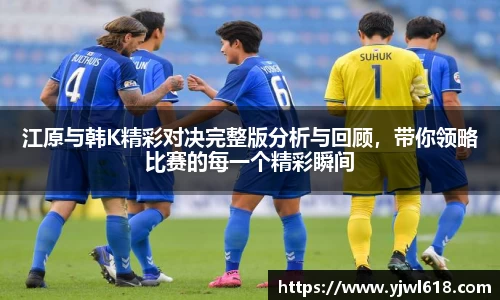 江原与韩K精彩对决完整版分析与回顾，带你领略比赛的每一个精彩瞬间